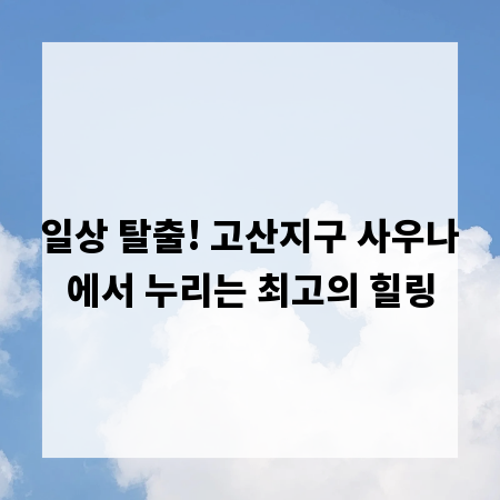 일상 탈출! 고산지구 사우나에서 누리는 최고의 힐링