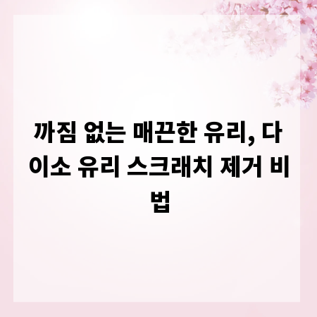 까짐 없는 매끈한 유리, 다이소 유리 스크래치 제거 비법