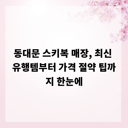 동대문 스키복 매장, 최신 유행템부터 가격 절약 팁까지 한눈에