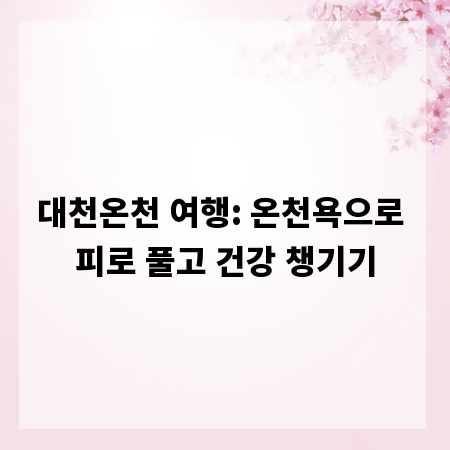 대천온천 여행: 온천욕으로 피로 풀고 건강 챙기기