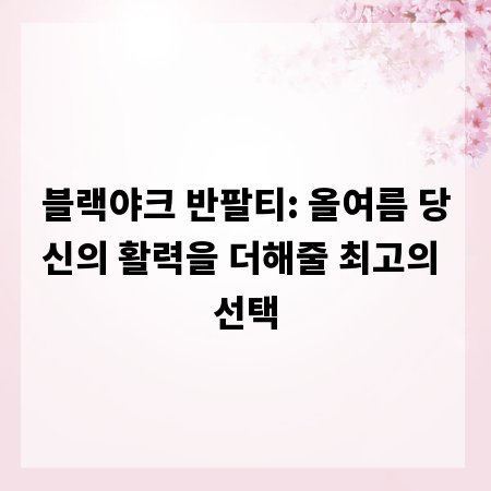 블랙야크 반팔티: 올여름 당신의 활력을 더해줄 최고의 선택