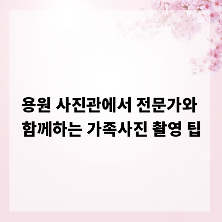 용원 사진관에서 전문가와 함께하는 가족사진 촬영 팁
