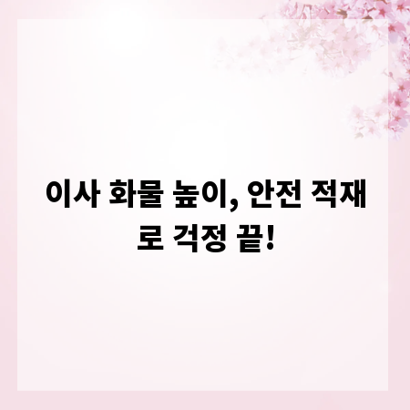 이사 화물 높이, 안전 적재로 걱정 끝!
