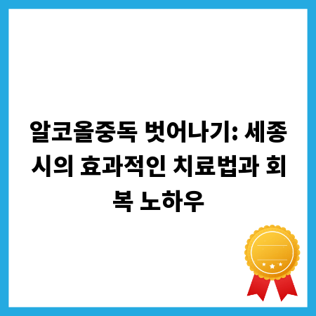 알코올중독 벗어나기: 세종시의 효과적인 치료법과 회복 노하우