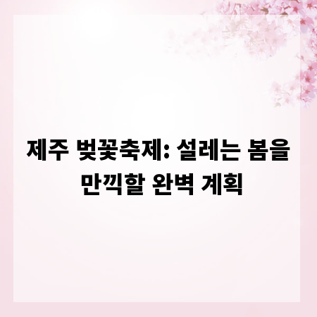 제주 벚꽃축제: 설레는 봄을 만끽할 완벽 계획