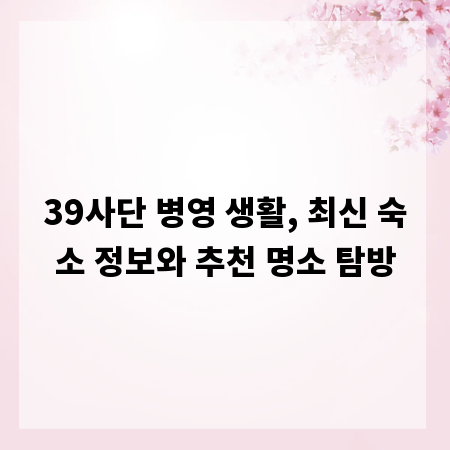 39사단 병영 생활, 최신 숙소 정보와 추천 명소 탐방