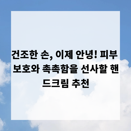 건조한 손, 이제 안녕! 피부 보호와 촉촉함을 선사할 핸드크림 추천