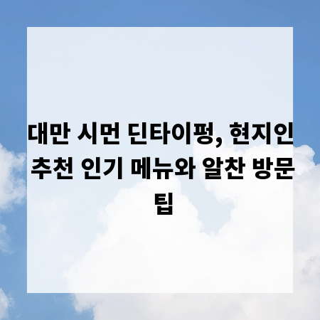 대만 시먼 딘타이펑, 현지인 추천 인기 메뉴와 알찬 방문 팁