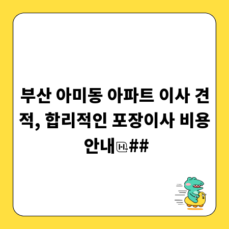 부산 아미동 아파트 이사 견적, 합리적인 포장이사 비용 안내
##