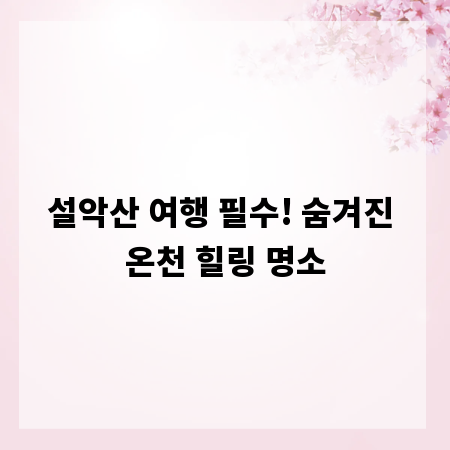 설악산 여행 필수! 숨겨진 온천 힐링 명소