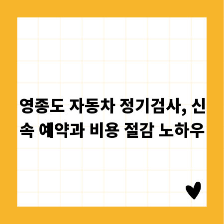 영종도 자동차 정기검사, 신속 예약과 비용 절감 노하우