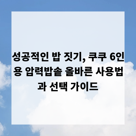 성공적인 밥 짓기, 쿠쿠 6인용 압력밥솥 올바른 사용법과 선택 가이드