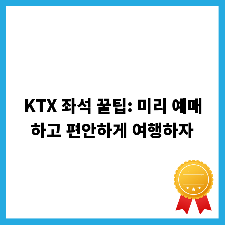 KTX 좌석 꿀팁: 미리 예매하고 편안하게 여행하자
