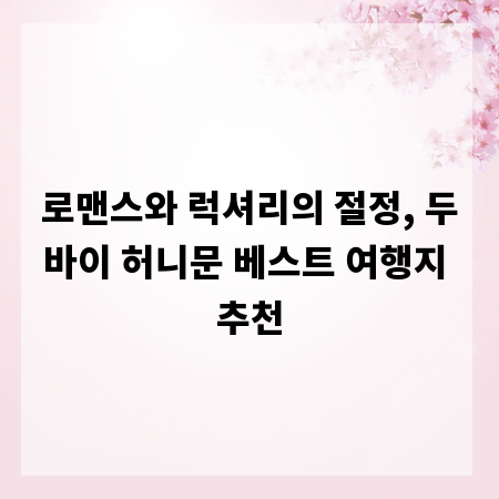 로맨스와 럭셔리의 절정, 두바이 허니문 베스트 여행지 추천