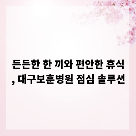 든든한 한 끼와 편안한 휴식, 대구보훈병원 점심 솔루션