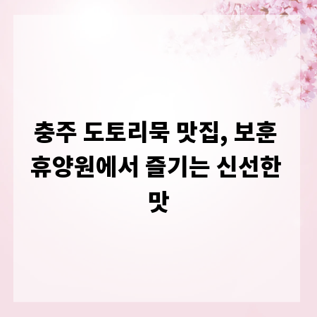 충주 도토리묵 맛집, 보훈 휴양원에서 즐기는 신선한 맛