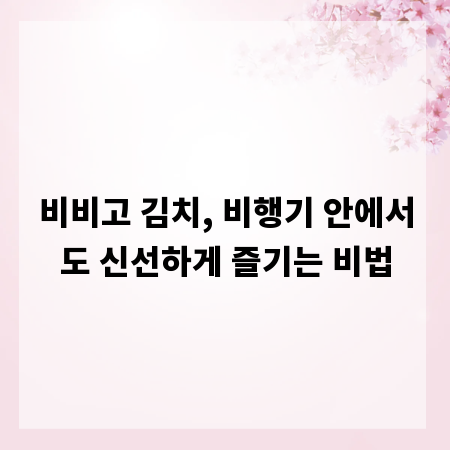 비비고 김치, 비행기 안에서도 신선하게 즐기는 비법