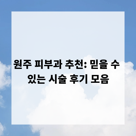 원주 피부과 추천: 믿을 수 있는 시술 후기 모음