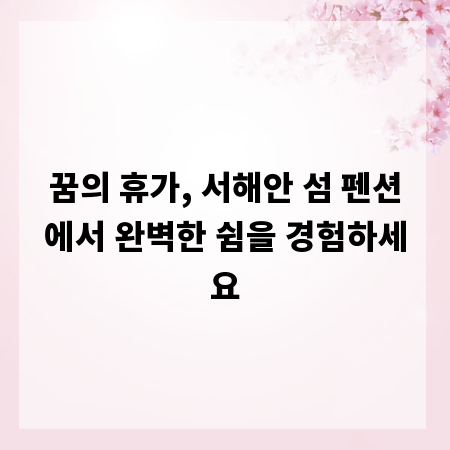 꿈의 휴가, 서해안 섬 펜션에서 완벽한 쉼을 경험하세요