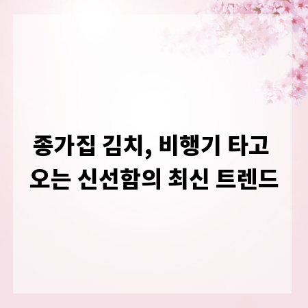 종가집 김치, 비행기 타고 오는 신선함의 최신 트렌드