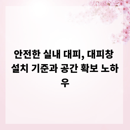 안전한 실내 대피, 대피창 설치 기준과 공간 확보 노하우