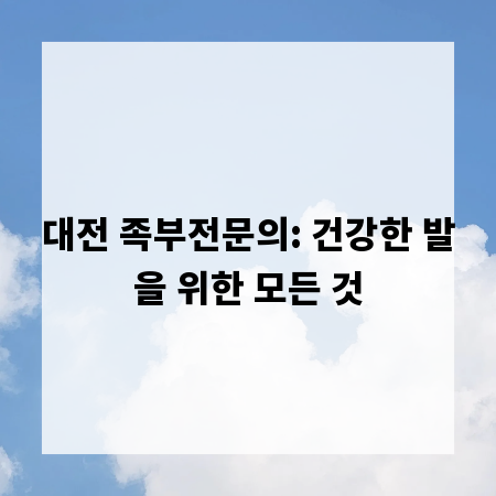대전 족부전문의: 건강한 발을 위한 모든 것