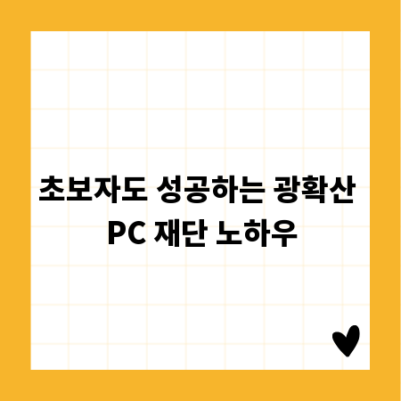 초보자도 성공하는 광확산 PC 재단 노하우
