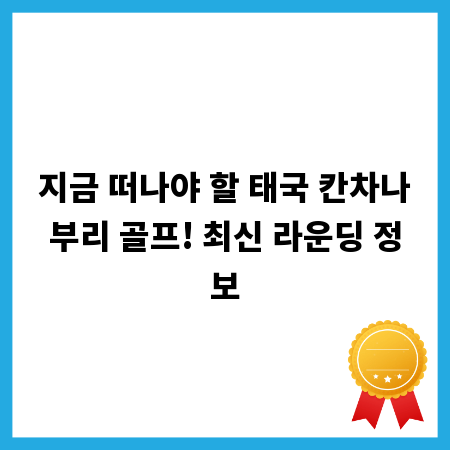 지금 떠나야 할 태국 칸차나부리 골프! 최신 라운딩 정보