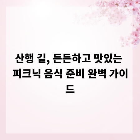 산행 길, 든든하고 맛있는 피크닉 음식 준비 완벽 가이드