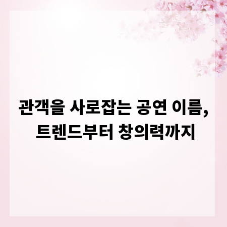 관객을 사로잡는 공연 이름, 트렌드부터 창의력까지