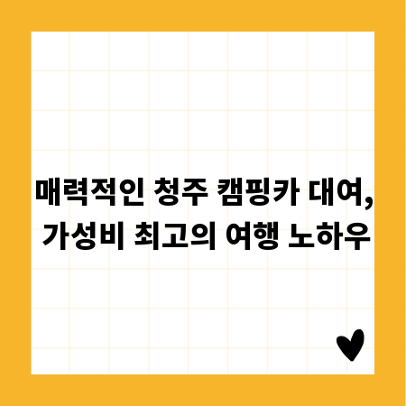 매력적인 청주 캠핑카 대여, 가성비 최고의 여행 노하우