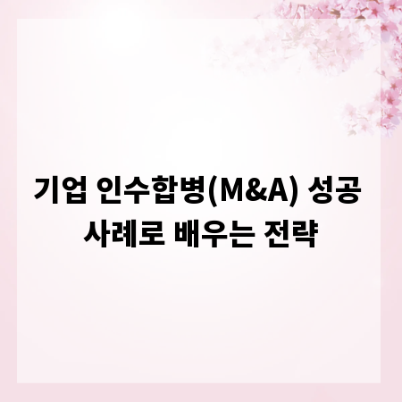 기업 인수합병(M&A) 성공 사례로 배우는 전략