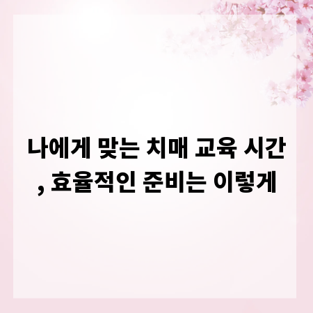 나에게 맞는 치매 교육 시간, 효율적인 준비는 이렇게