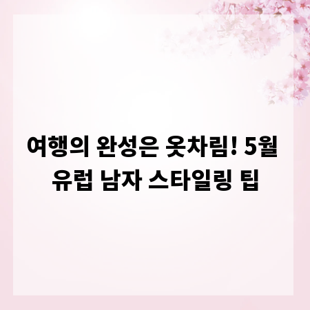 여행의 완성은 옷차림! 5월 유럽 남자 스타일링 팁