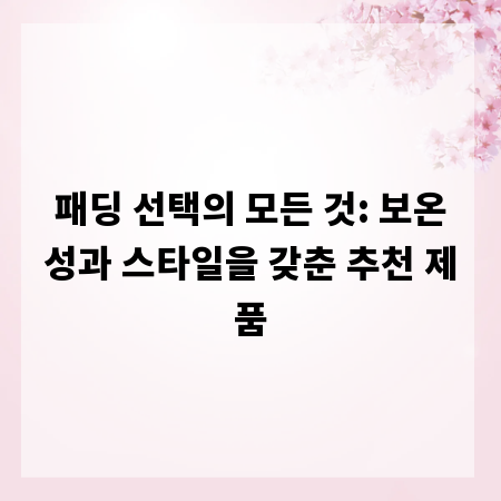 패딩 선택의 모든 것: 보온성과 스타일을 갖춘 추천 제품