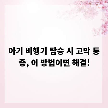 아기 비행기 탑승 시 고막 통증, 이 방법이면 해결!
