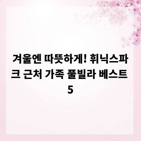 겨울엔 따뜻하게! 휘닉스파크 근처 가족 풀빌라 베스트 5