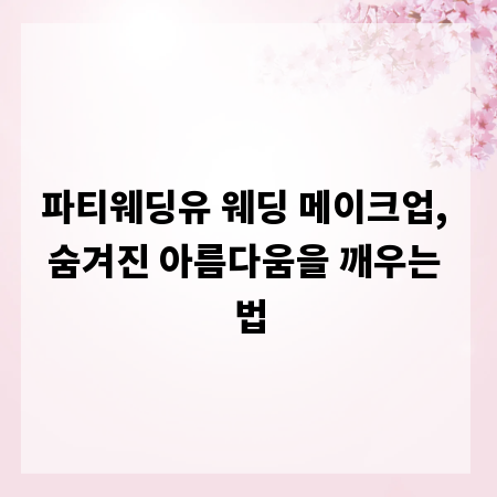 파티웨딩유 웨딩 메이크업, 숨겨진 아름다움을 깨우는 법