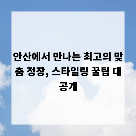 안산에서 만나는 최고의 맞춤 정장, 스타일링 꿀팁 대공개