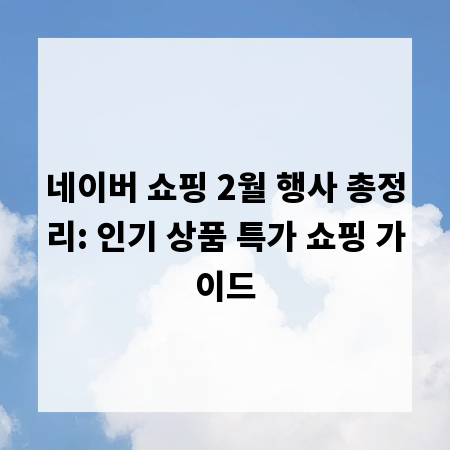 네이버 쇼핑 2월 행사 총정리: 인기 상품 특가 쇼핑 가이드