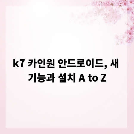 k7 카인원 안드로이드, 새 기능과 설치 A to Z