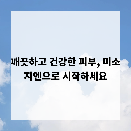 깨끗하고 건강한 피부, 미소지엔으로 시작하세요