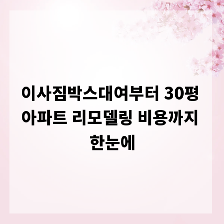 이사짐박스대여부터 30평 아파트 리모델링 비용까지 한눈에