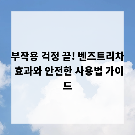 부작용 걱정 끝! 벤즈트리차 효과와 안전한 사용법 가이드