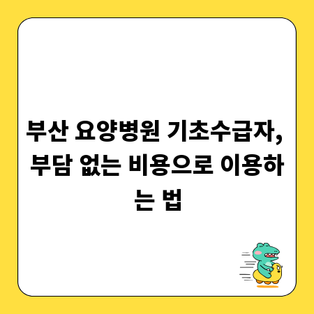부산 요양병원 기초수급자, 부담 없는 비용으로 이용하는 법