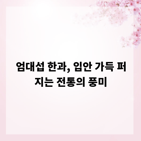 엄대섭 한과, 입안 가득 퍼지는 전통의 풍미