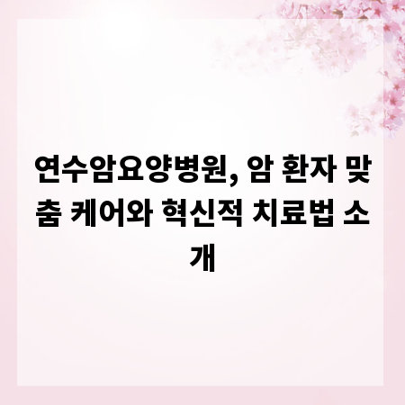 연수암요양병원, 암 환자 맞춤 케어와 혁신적 치료법 소개