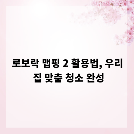 로보락 맵핑 2 활용법, 우리 집 맞춤 청소 완성