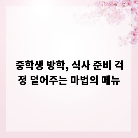중학생 방학, 식사 준비 걱정 덜어주는 마법의 메뉴