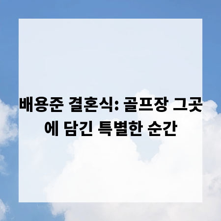 배용준 결혼식: 골프장 그곳에 담긴 특별한 순간